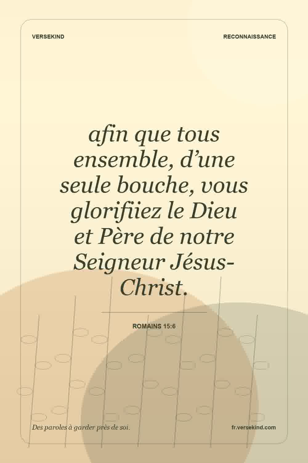 afin que tous ensemble, d’une seule bouche, vous glorifiiez le Dieu et Père de notre Seigneur Jésus-Christ. — Romains 15:6