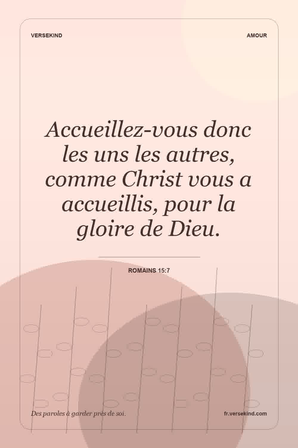 Accueillez-vous donc les uns les autres, comme Christ vous a accueillis, pour la gloire de Dieu. — Romains 15:7