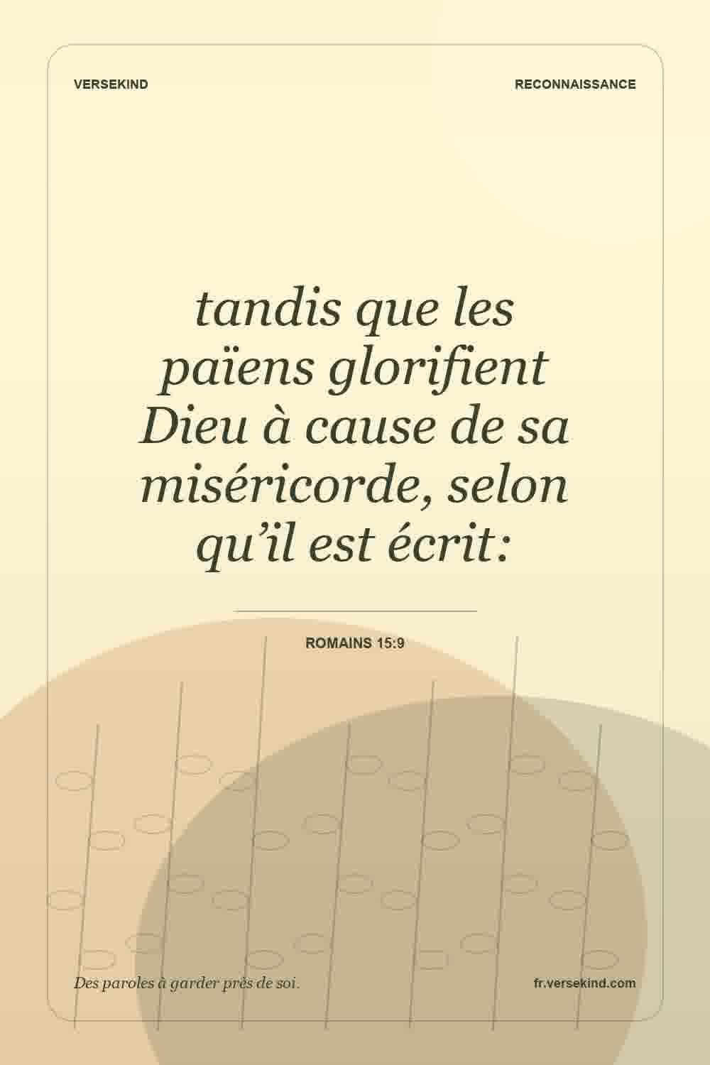 tandis que les païens glorifient Dieu à cause de sa miséricorde, selon qu’il est écrit: — Romains 15:9