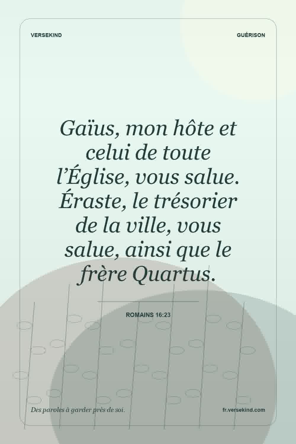 Gaïus, mon hôte et celui de toute l’Église, vous salue. Éraste, le trésorier de la ville, vous salue, ainsi que le frère Quartus. — Romains 16:23