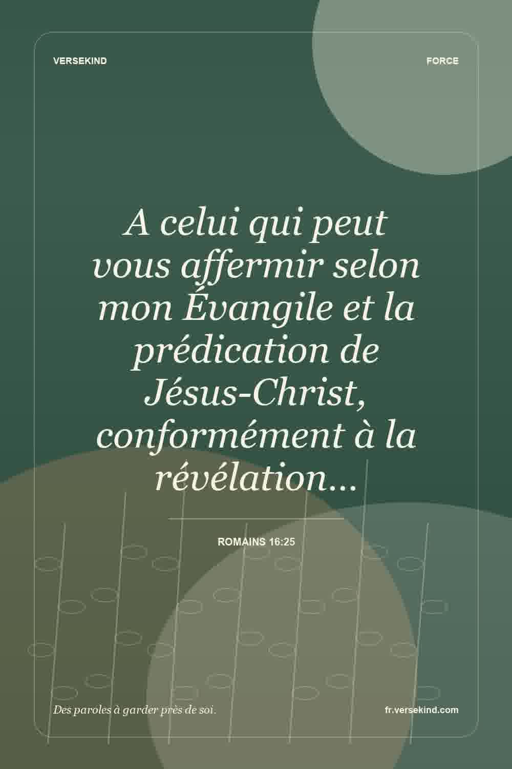 A celui qui peut vous affermir selon mon Évangile et la prédication de Jésus-Christ, conformément à la révélation… — Romains 16:25