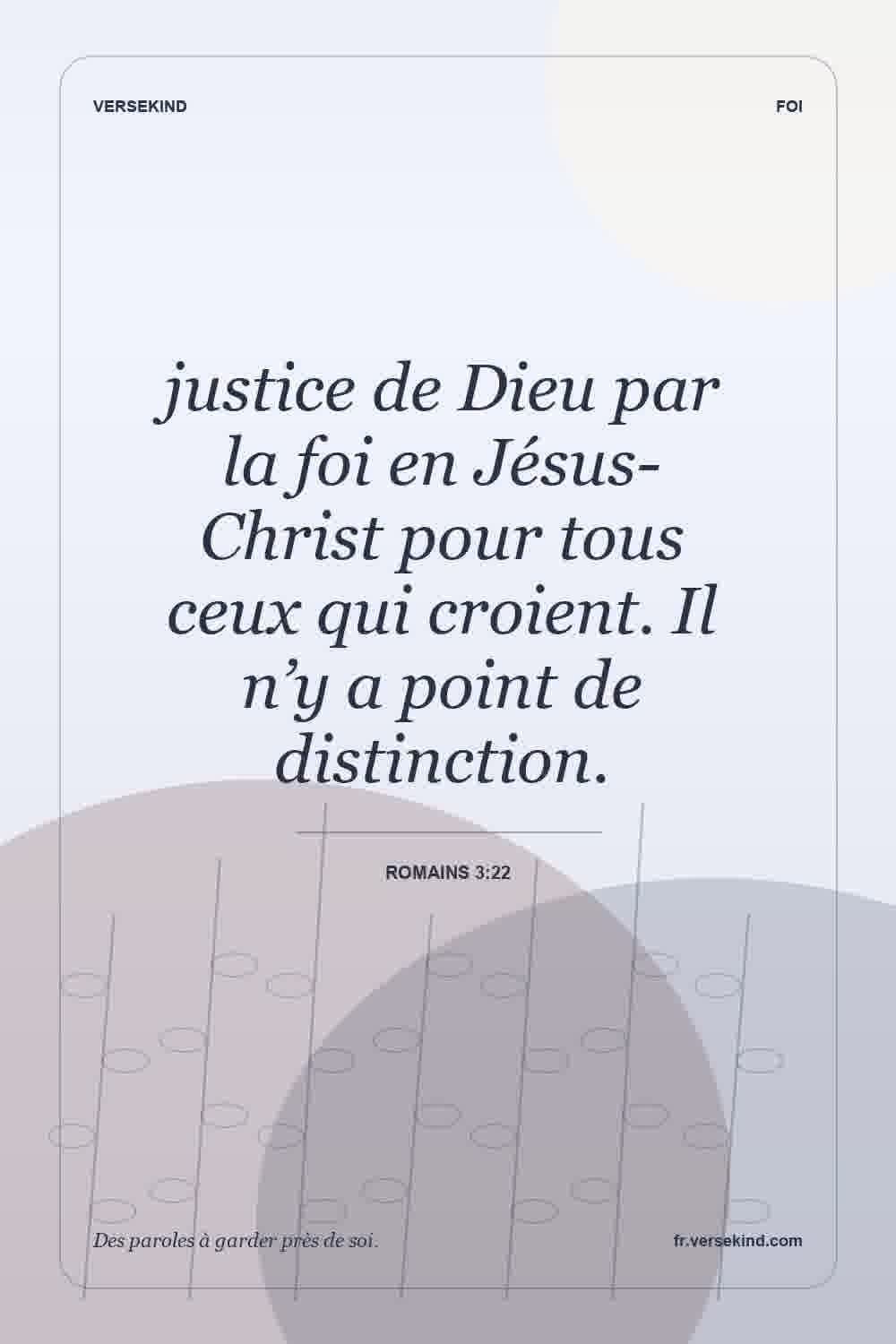 justice de Dieu par la foi en Jésus-Christ pour tous ceux qui croient. Il n’y a point de distinction. — Romains 3:22