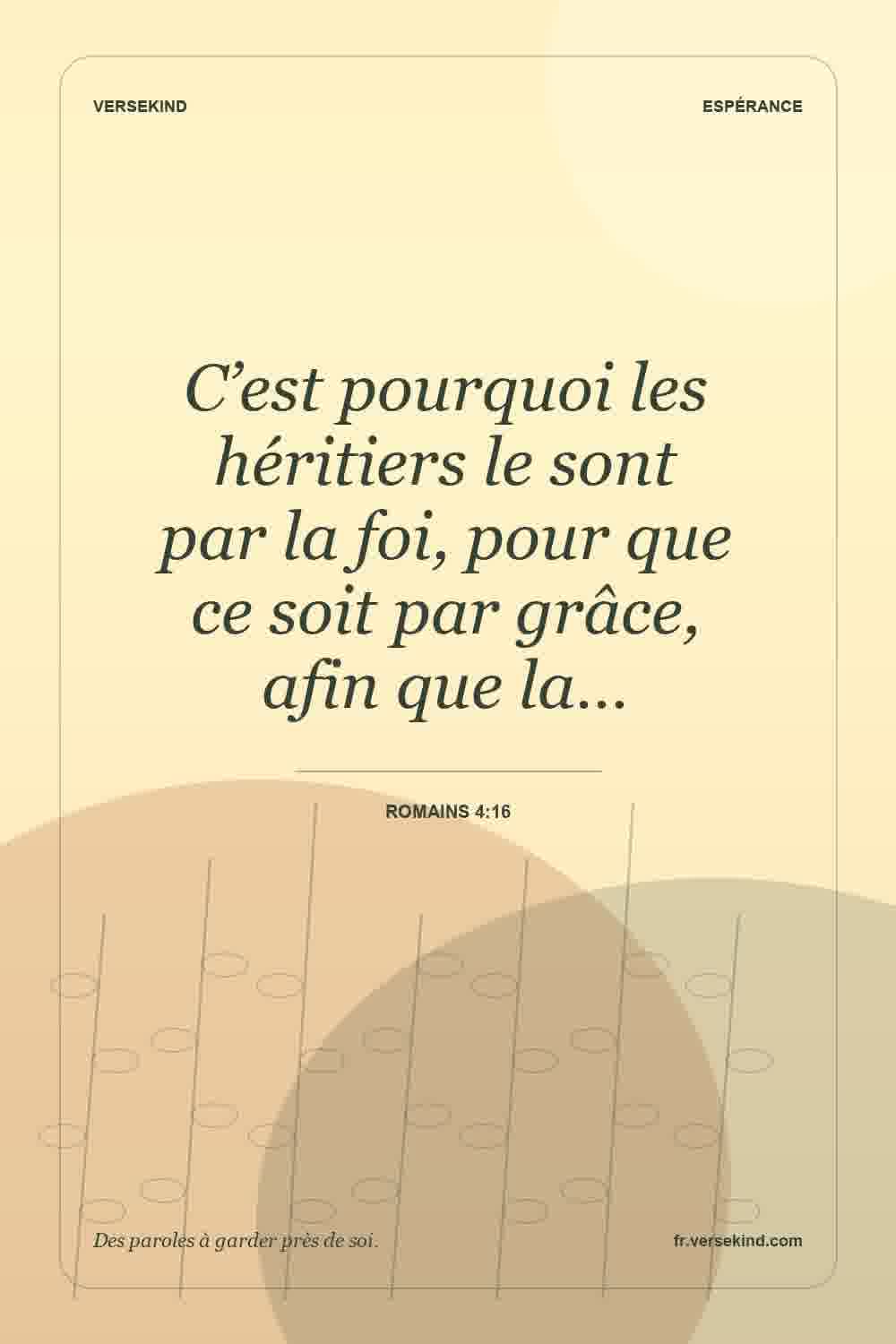 C’est pourquoi les héritiers le sont par la foi, pour que ce soit par grâce, afin que la… — Romains 4:16
