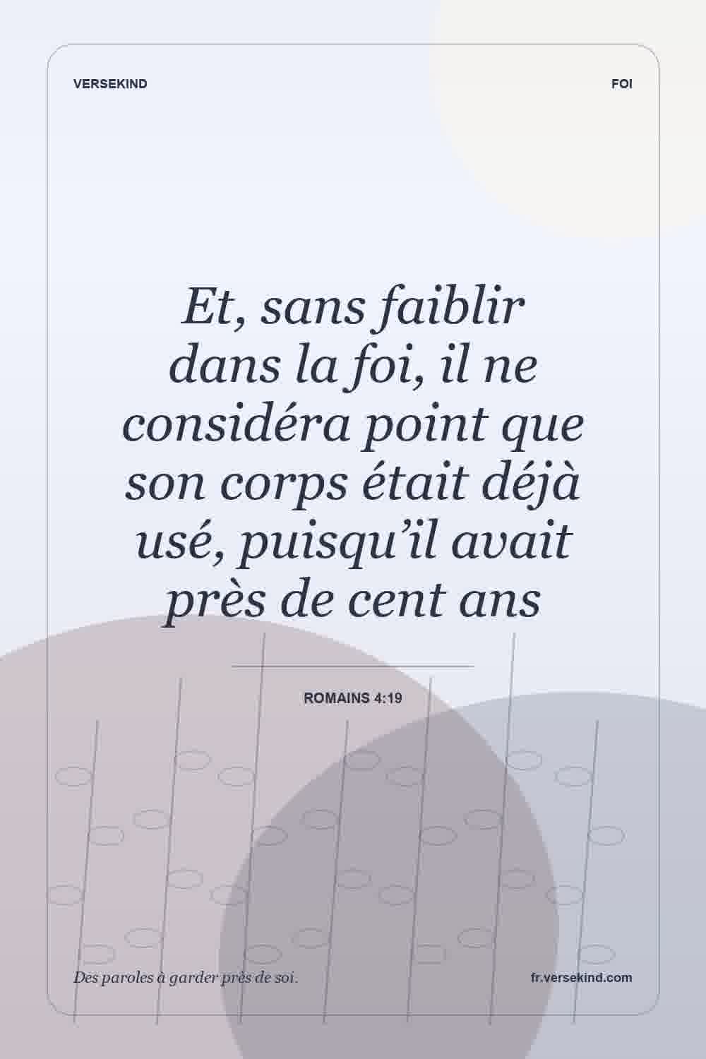 Et, sans faiblir dans la foi, il ne considéra point que son corps était déjà usé, puisqu’il avait près de cent ans — Romains 4:19