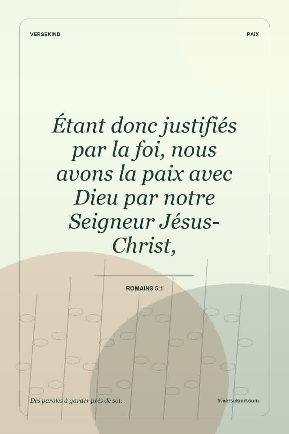 Étant donc justifiés par la foi, nous avons la paix avec Dieu par notre Seigneur Jésus-Christ, — Romains 5:1
