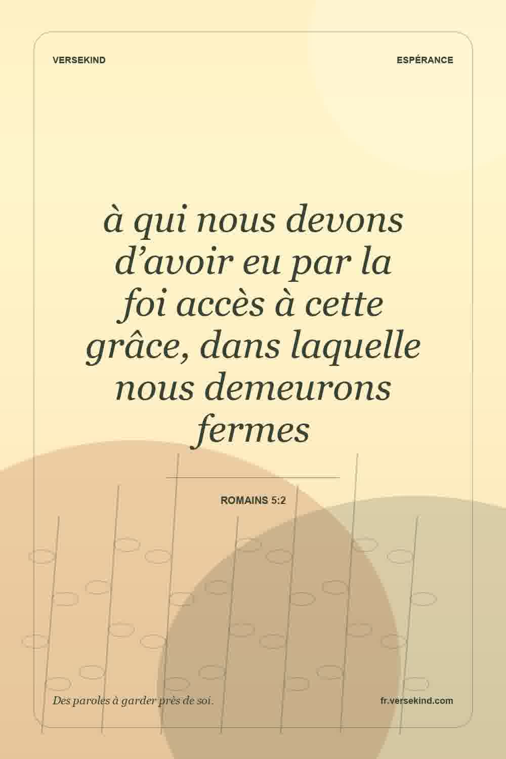 à qui nous devons d’avoir eu par la foi accès à cette grâce, dans laquelle nous demeurons fermes — Romains 5:2