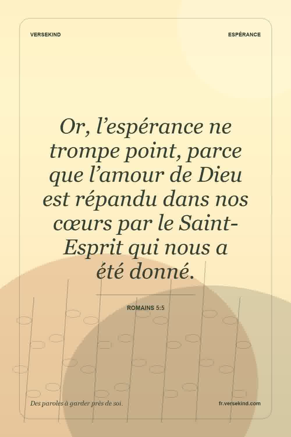 Or, l’espérance ne trompe point, parce que l’amour de Dieu est répandu dans nos cœurs par le Saint-Esprit qui nous a été donné. — Romains 5:5