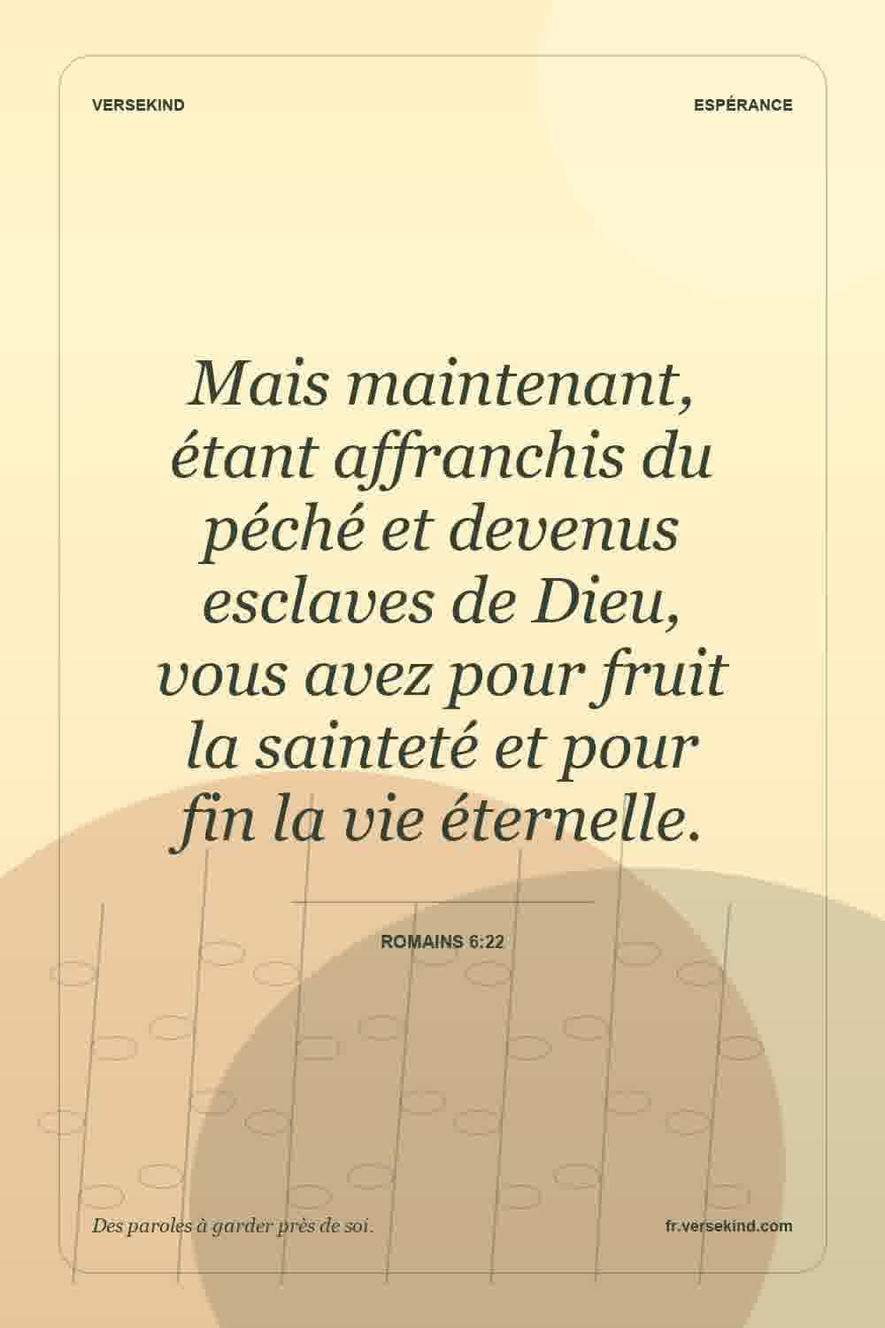 Mais maintenant, étant affranchis du péché et devenus esclaves de Dieu, vous avez pour fruit la sainteté et pour fin la vie éternelle. — Romains 6:22