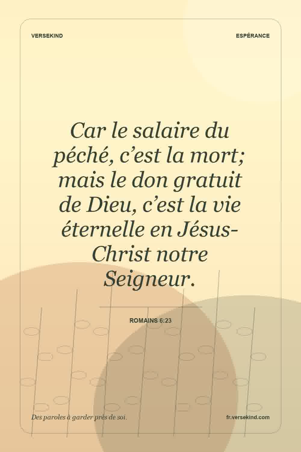 Car le salaire du péché, c’est la mort; mais le don gratuit de Dieu, c’est la vie éternelle en Jésus-Christ notre Seigneur. — Romains 6:23
