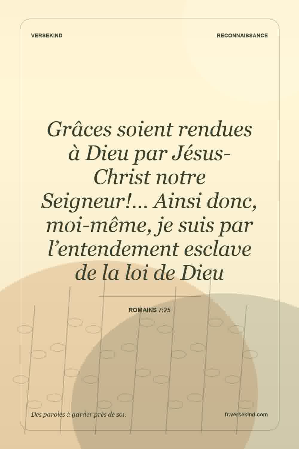 Grâces soient rendues à Dieu par Jésus-Christ notre Seigneur!… Ainsi donc, moi-même, je suis par l’entendement esclave de la loi de Dieu — Romains 7:25