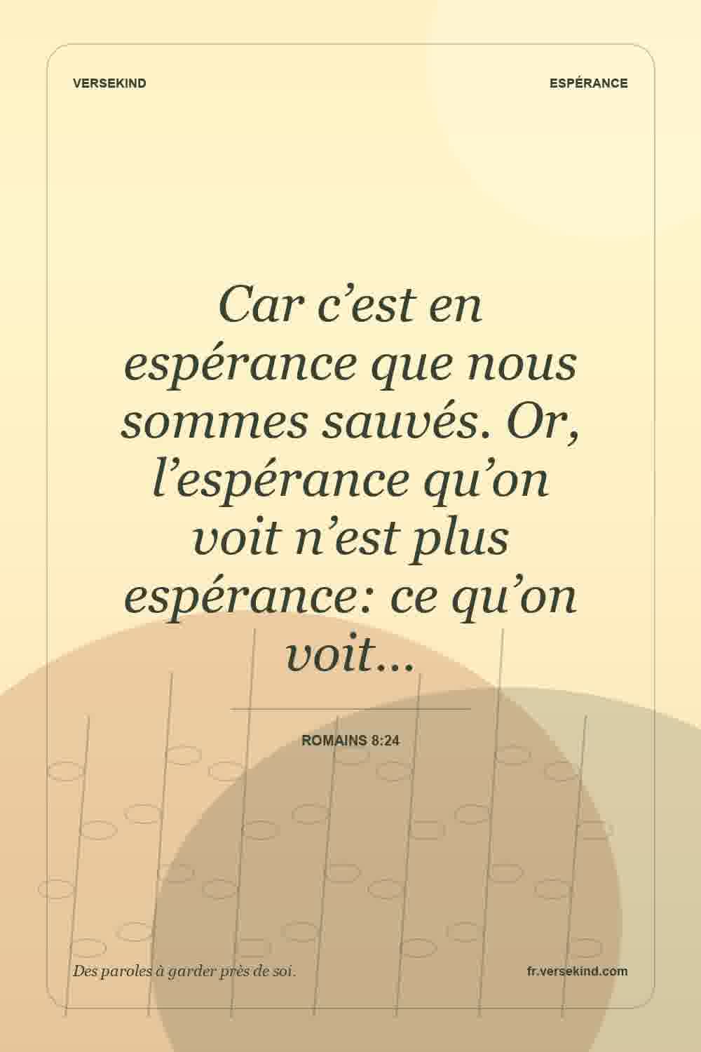 Car c’est en espérance que nous sommes sauvés. Or, l’espérance qu’on voit n’est plus espérance: ce qu’on voit… — Romains 8:24
