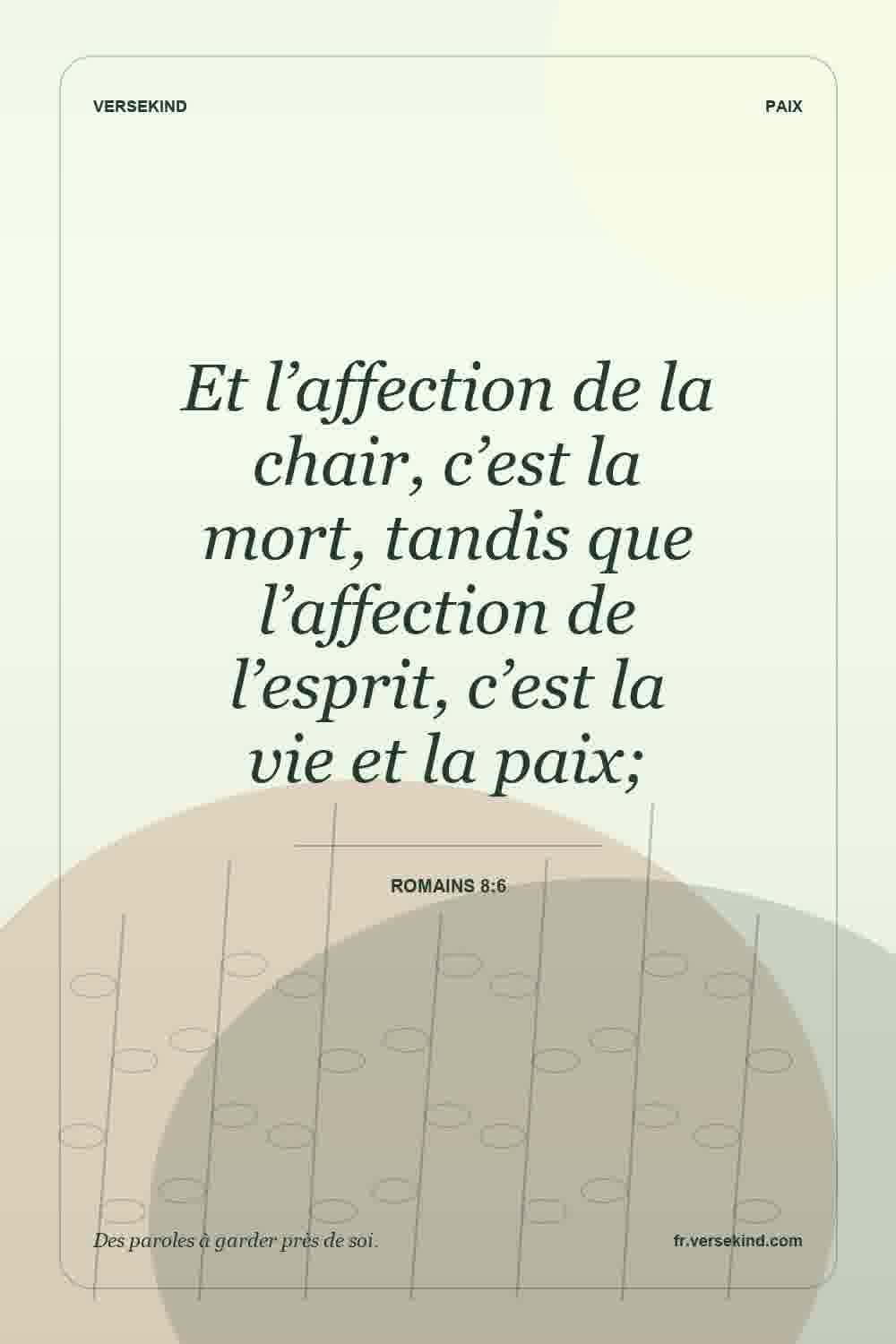 Et l’affection de la chair, c’est la mort, tandis que l’affection de l’esprit, c’est la vie et la paix; — Romains 8:6