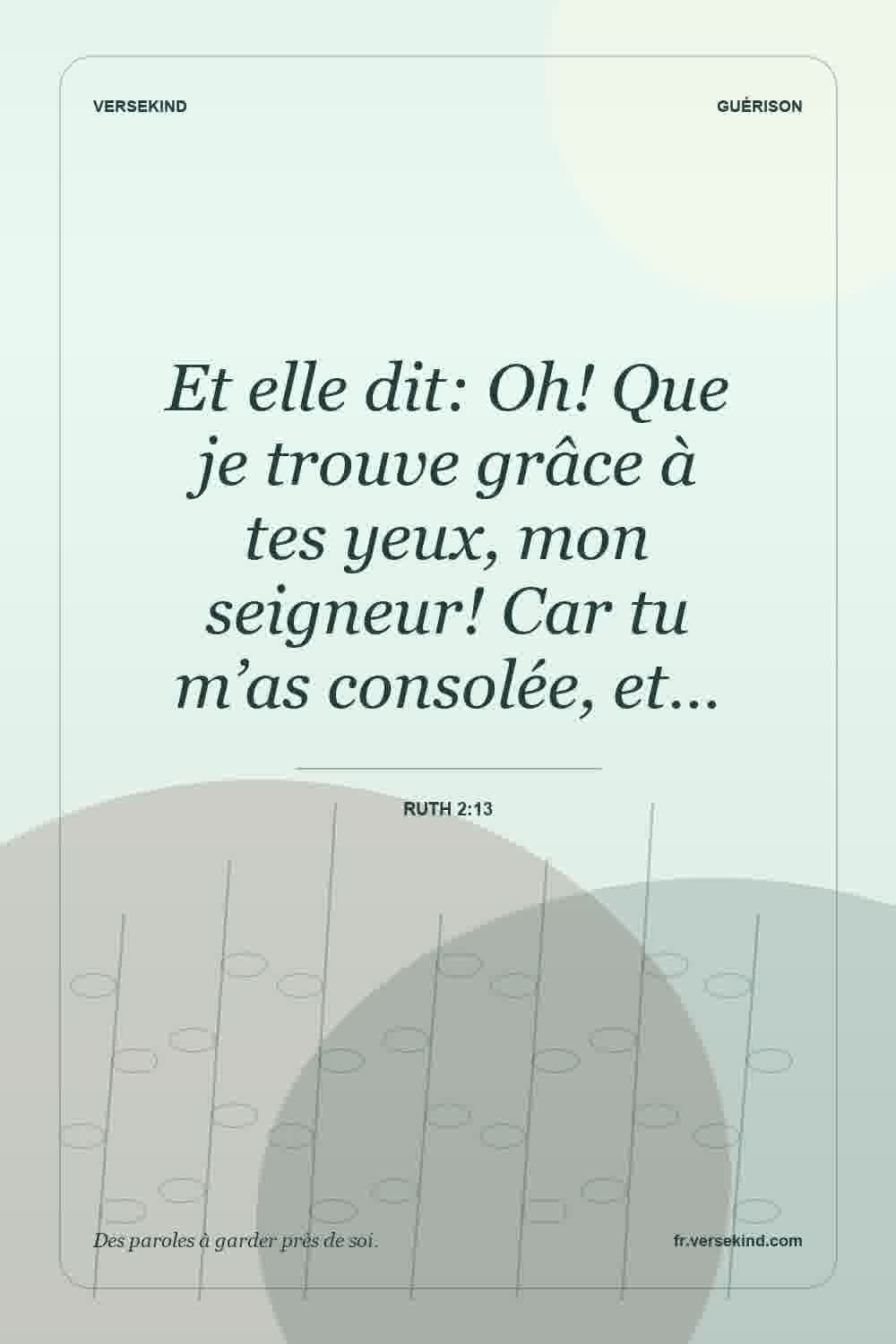 Et elle dit: Oh! Que je trouve grâce à tes yeux, mon seigneur! Car tu m’as consolée, et… — Ruth 2:13