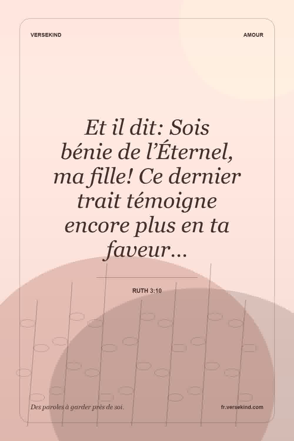 Et il dit: Sois bénie de l’Éternel, ma fille! Ce dernier trait témoigne encore plus en ta faveur… — Ruth 3:10