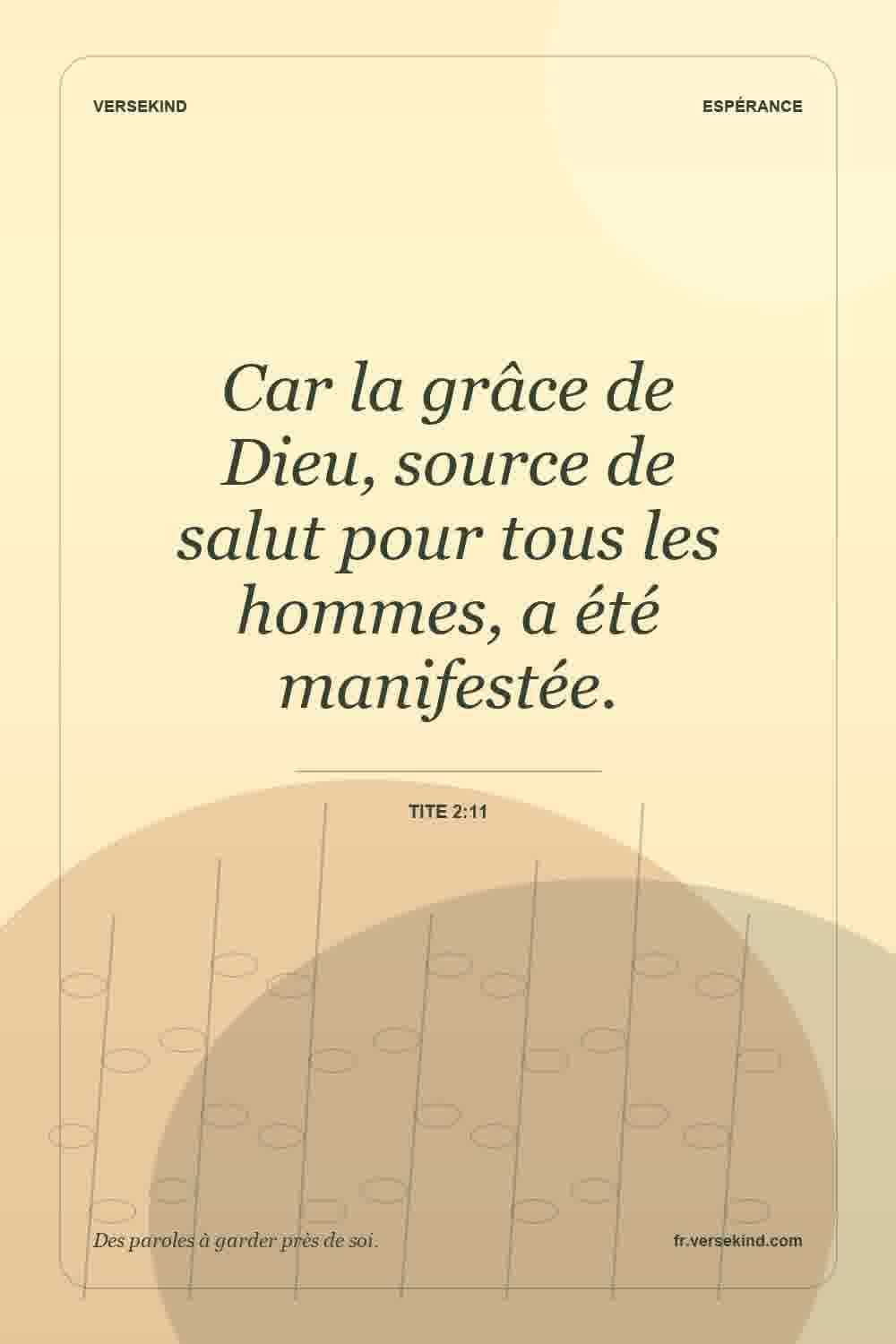 Car la grâce de Dieu, source de salut pour tous les hommes, a été manifestée. — Tite 2:11