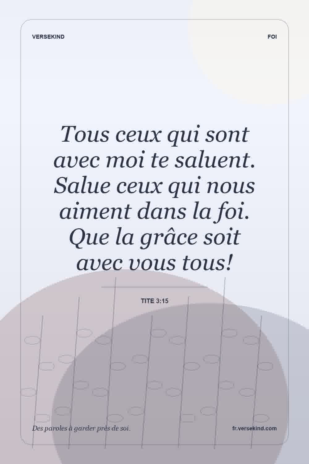 Tous ceux qui sont avec moi te saluent. Salue ceux qui nous aiment dans la foi. Que la grâce soit avec vous tous! — Tite 3:15