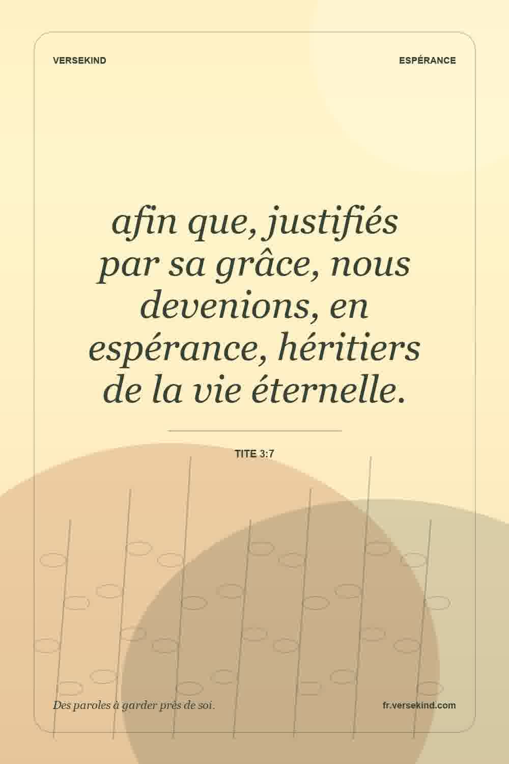 afin que, justifiés par sa grâce, nous devenions, en espérance, héritiers de la vie éternelle. — Tite 3:7