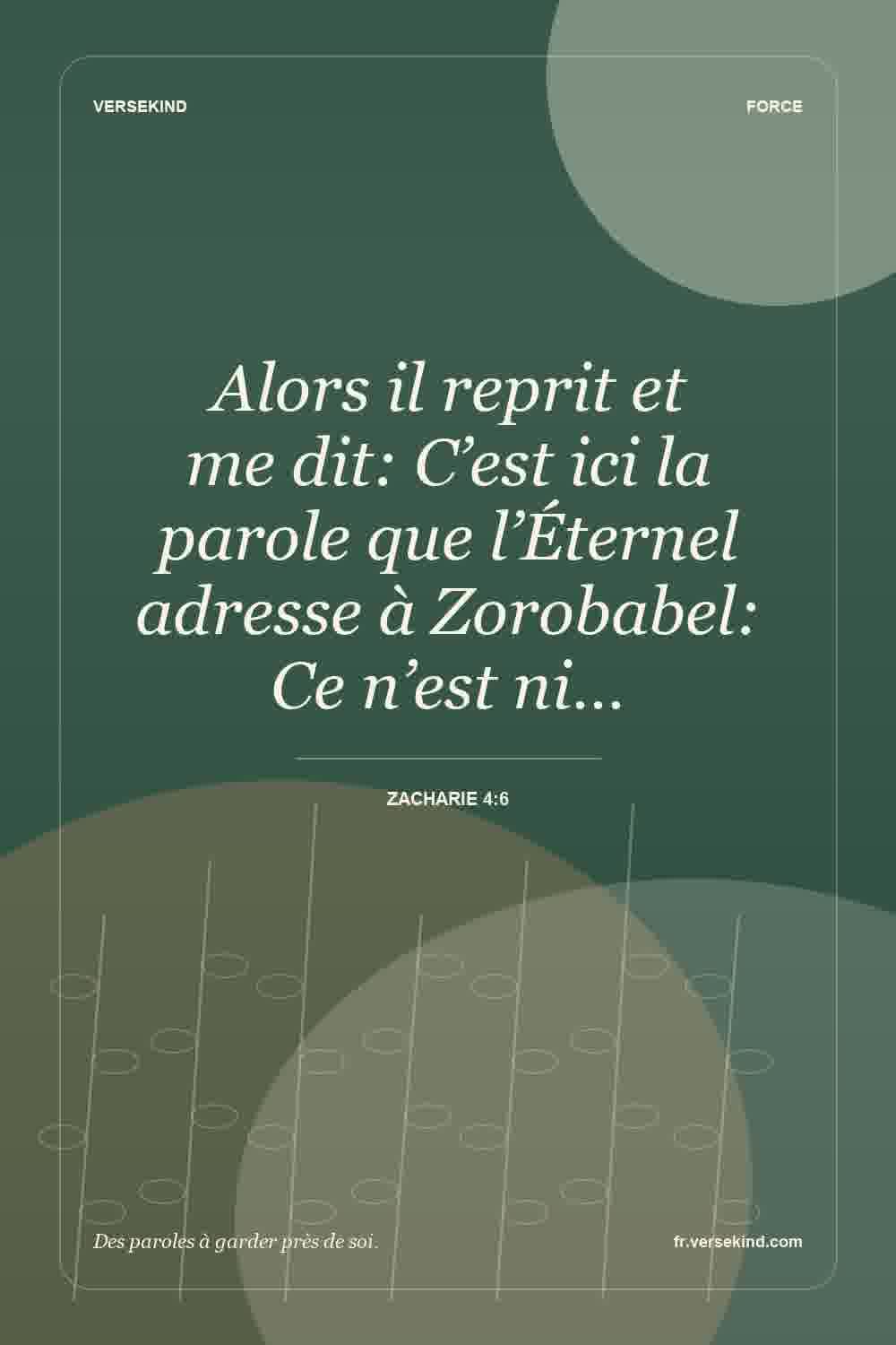 Alors il reprit et me dit: C’est ici la parole que l’Éternel adresse à Zorobabel: Ce n’est ni… — Zacharie 4:6