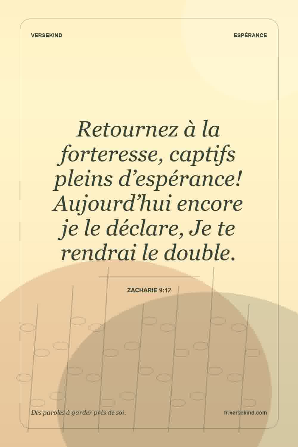 Retournez à la forteresse, captifs pleins d’espérance! Aujourd’hui encore je le déclare, Je te rendrai le double. — Zacharie 9:12